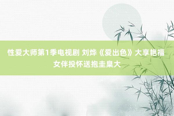 性爱大师第1季电视剧 刘烨《爱出色》大享艳福 女伴投怀送抱圭臬大