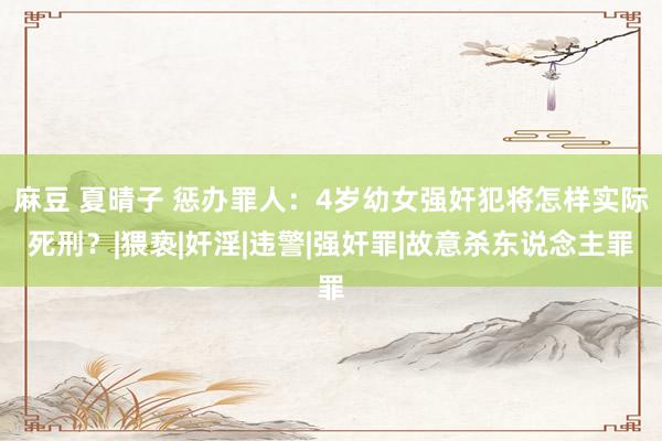 麻豆 夏晴子 惩办罪人：4岁幼女强奸犯将怎样实际死刑？|猥亵|奸淫|违警|强奸罪|故意杀东说念主罪